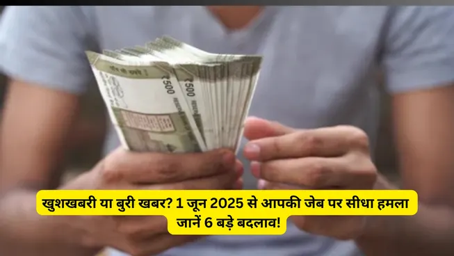 खुशखबरी या बुरी खबर? 1 जून 2025 से आपकी जेब पर सीधा हमला जानें 6 बड़े बदलाव!