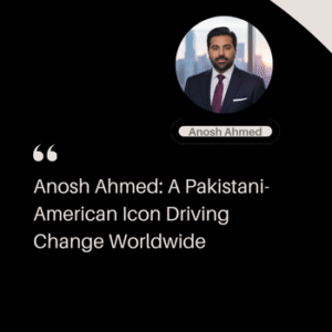Anosh Ahmed: A Pakistani-American Icon Driving Change Worldwide Anosh Ahmed